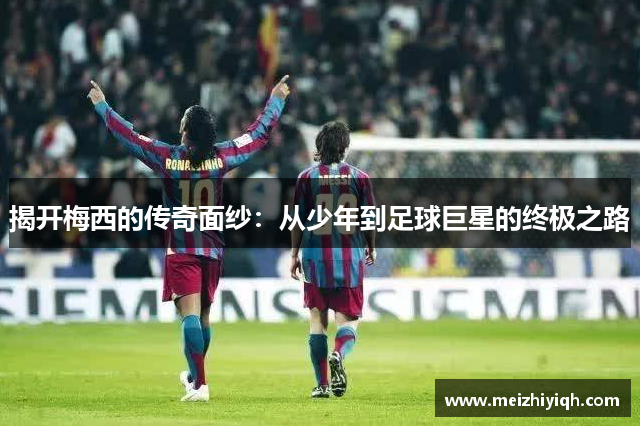 揭开梅西的传奇面纱：从少年到足球巨星的终极之路
