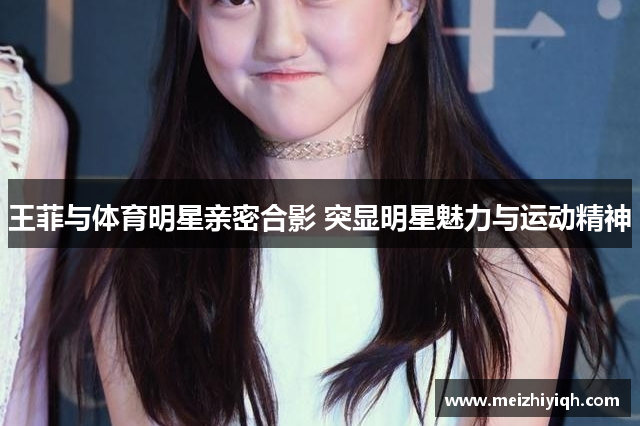 王菲与体育明星亲密合影 突显明星魅力与运动精神
