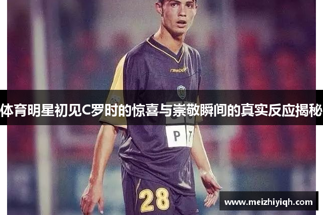 体育明星初见C罗时的惊喜与崇敬瞬间的真实反应揭秘