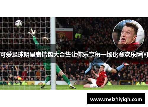 可爱足球明星表情包大合集让你乐享每一场比赛欢乐瞬间