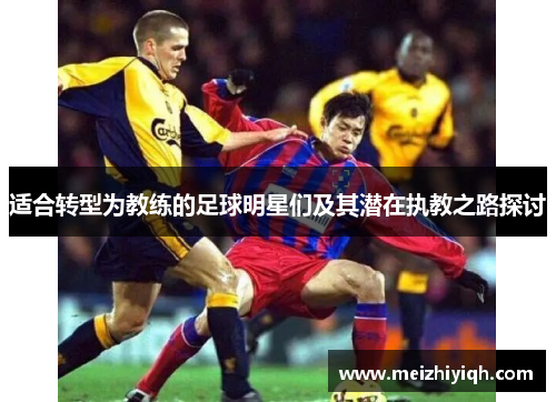 适合转型为教练的足球明星们及其潜在执教之路探讨