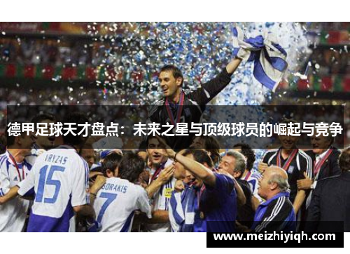 德甲足球天才盘点：未来之星与顶级球员的崛起与竞争