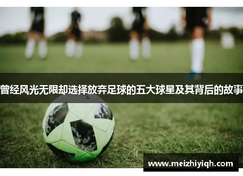曾经风光无限却选择放弃足球的五大球星及其背后的故事