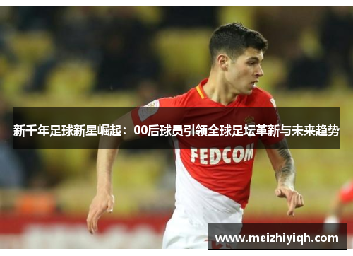 新千年足球新星崛起：00后球员引领全球足坛革新与未来趋势
