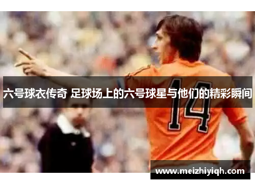 六号球衣传奇 足球场上的六号球星与他们的精彩瞬间