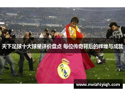 天下足球十大球星评价盘点 每位传奇背后的辉煌与成就