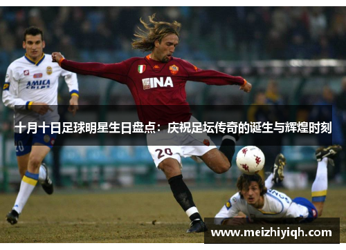 十月十日足球明星生日盘点：庆祝足坛传奇的诞生与辉煌时刻