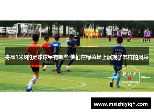 身高1米8的足球球星有哪些 他们在绿茵场上展现了怎样的风采