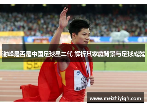 谢峰是否是中国足球星二代 解析其家庭背景与足球成就