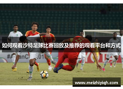 如何观看沙特足球比赛回放及推荐的观看平台和方式