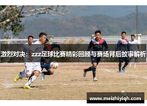 激烈对决：zzz足球比赛精彩回顾与赛场背后故事解析