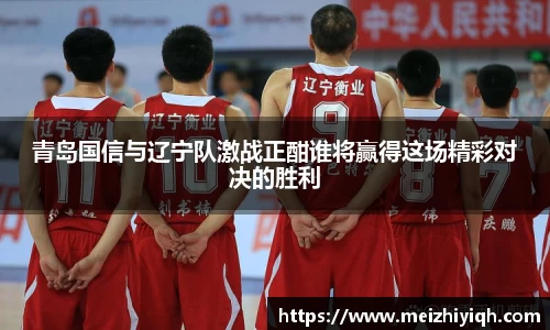 k1体育青岛国信与辽宁队激战正酣谁将赢得这场精彩对决的胜利