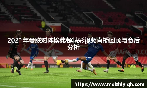 k1体育2021年曼联对阵埃弗顿精彩视频直播回顾与赛后分析