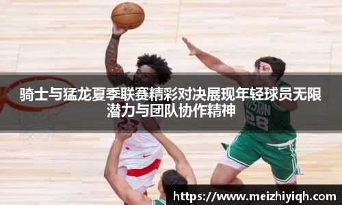 k1体育骑士与猛龙夏季联赛精彩对决展现年轻球员无限潜力与团队协作精神