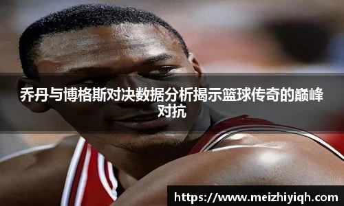 k1体育乔丹与博格斯对决数据分析揭示篮球传奇的巅峰对抗